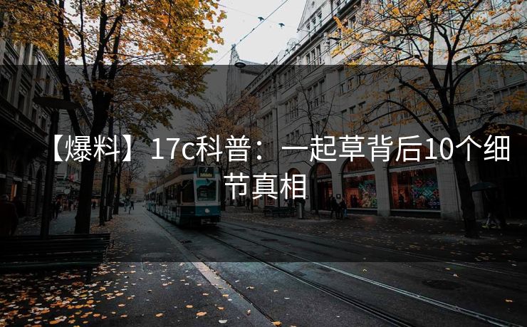 【爆料】17c科普：一起草背后10个细节真相