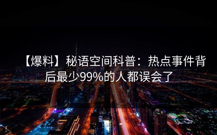 【爆料】秘语空间科普：热点事件背后最少99%的人都误会了