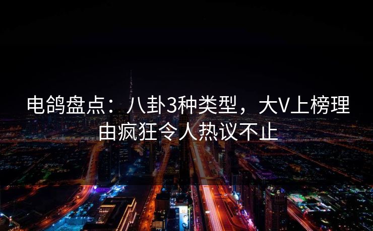 电鸽盘点:八卦3种类型,大V上榜理由疯狂令人热议不止