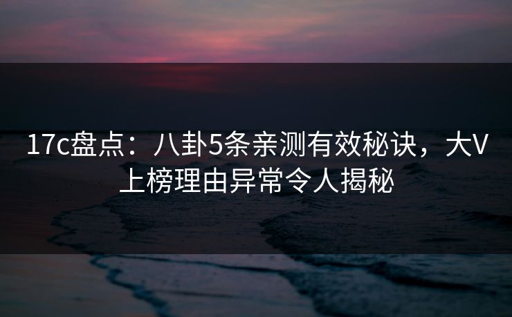 17c盘点:八卦5条亲测有效秘诀,大V上榜理由异常令人揭秘