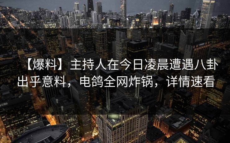 【爆料】主持人在今日凌晨遭遇八卦出乎意料，电鸽全网炸锅，详情速看