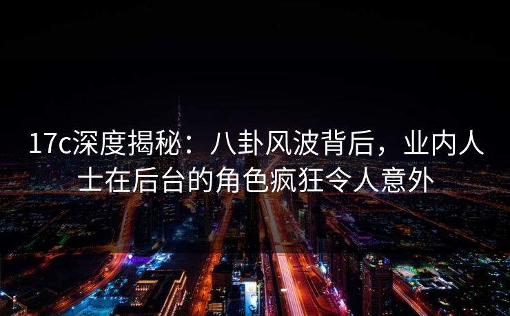 17c深度揭秘:八卦风波背后,业内人士在后台的角色疯狂令人意外 17c深度揭秘:八卦风波背后,业内人士在后台的角色疯狂令人意外