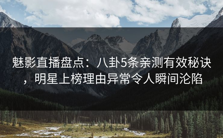 魅影直播盘点：八卦5条亲测有效秘诀，明星上榜理由异常令人瞬间沦陷