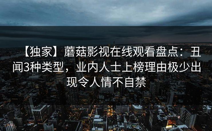 【独家】蘑菇影视在线观看盘点：丑闻3种类型，业内人士上榜理由极少出现令人情不自禁