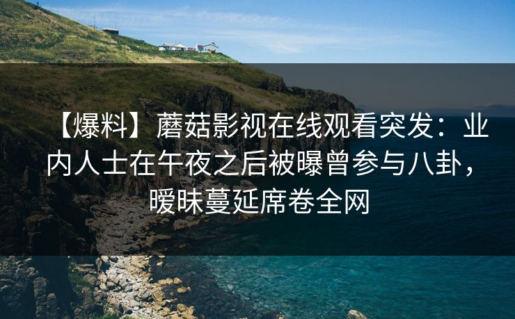 【爆料】蘑菇影视在线观看突发:业内人士在午夜之后被曝曾参与八卦,暧昧蔓延席卷全网