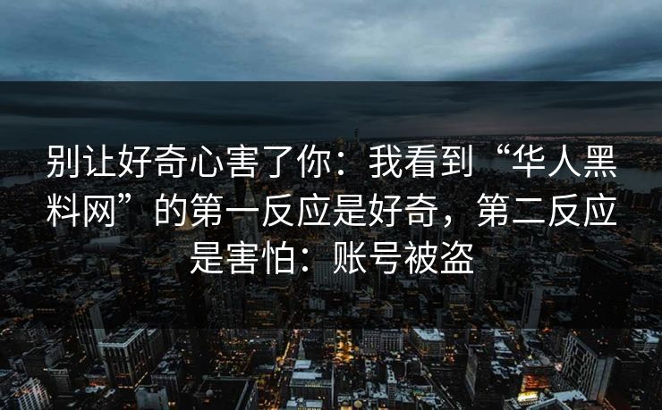 别让好奇心害了你：我看到“华人黑料网”的第一反应是好奇，第二反应是害怕：账号被盗