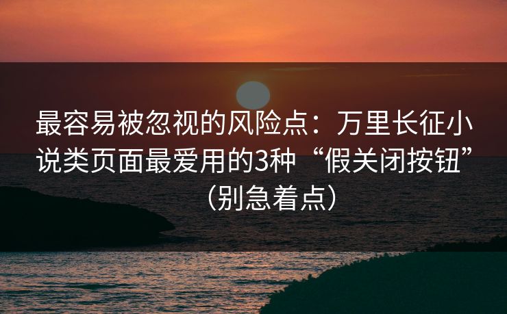 最容易被忽视的风险点：万里长征小说类页面最爱用的3种“假关闭按钮”（别急着点）
