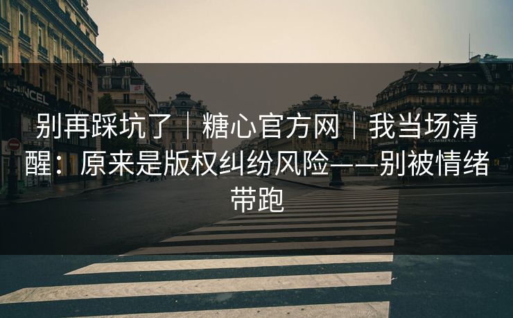 别再踩坑了|糖心官方网|我当场清醒:原来是版权纠纷风险——别被情绪带跑
