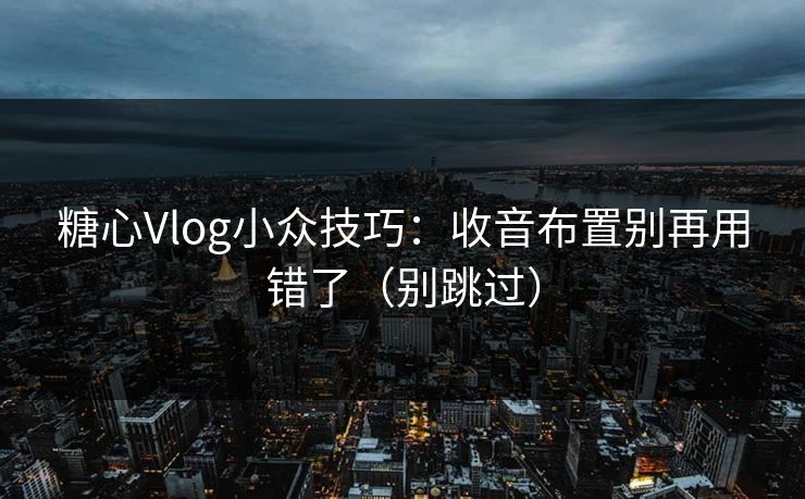 糖心Vlog小众技巧：收音布置别再用错了（别跳过）
